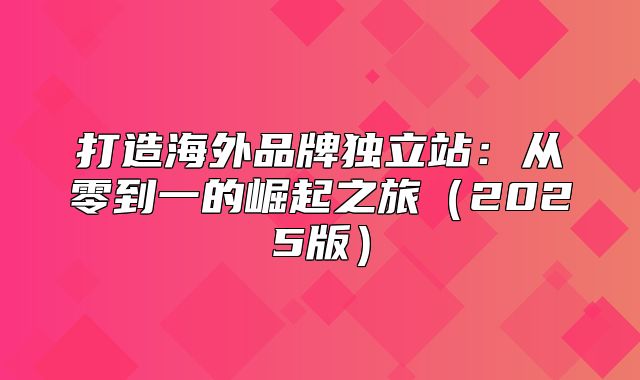 打造海外品牌独立站：从零到一的崛起之旅2025版
