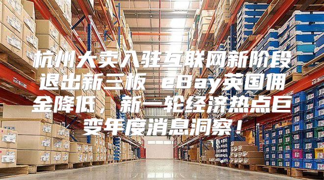 杭州大卖入驻互联网新阶段退出新三板 eBay英国佣金降低，新一轮经济热点巨变年度消息洞察！