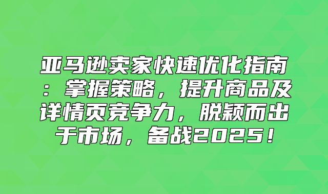 亚马逊卖家快速优化指南：掌握策略，提升商品及详情页竞争力，脱颖而出于市场，备战2025！