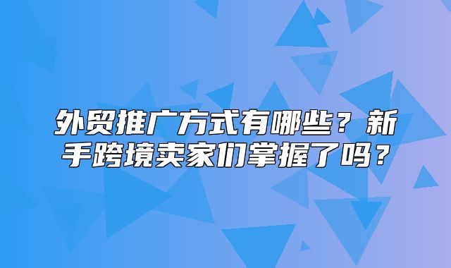 外贸推广方式有哪些？新手跨境卖家们掌握了吗？