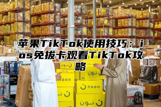 苹果TikTok使用技巧：ios免拔卡观看TikTok攻略