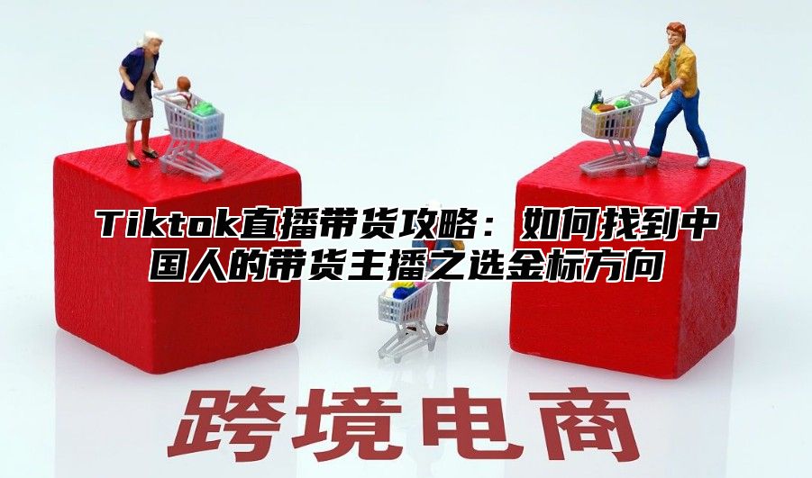 Tiktok直播带货攻略：如何找到中国人的带货主播之选金标方向