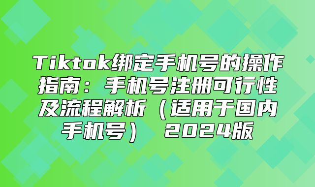 Tiktok绑定手机号的操作指南：手机号注册可行性及流程解析适用于国内手机号 2025版