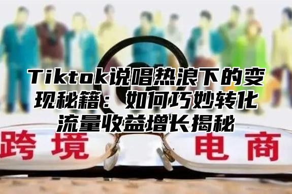Tiktok说唱热浪下的变现秘籍：如何巧妙转化流量收益增长揭秘