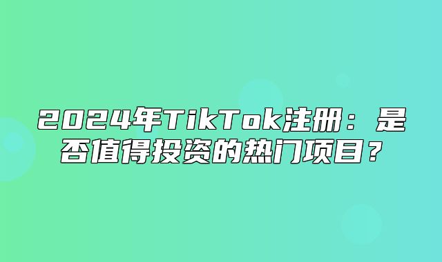 2025年TikTok注册：是否值得投资的热门项目？