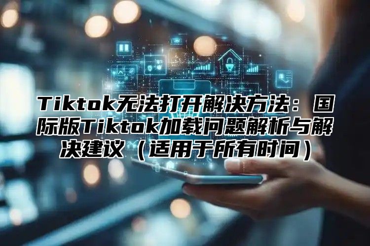 Tiktok无法打开解决方法：国际版Tiktok加载问题解析与解决建议适用于所有时间