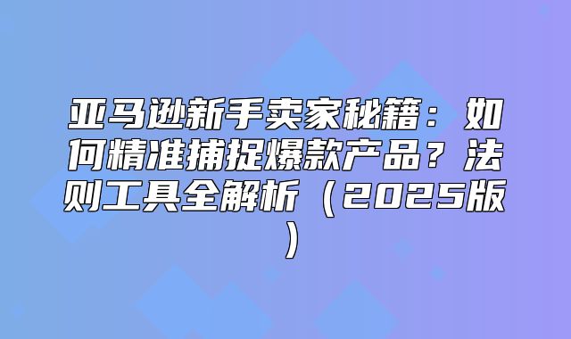 亚马逊新手卖家秘籍：如何精准捕捉爆款产品？法则工具全解析2025版