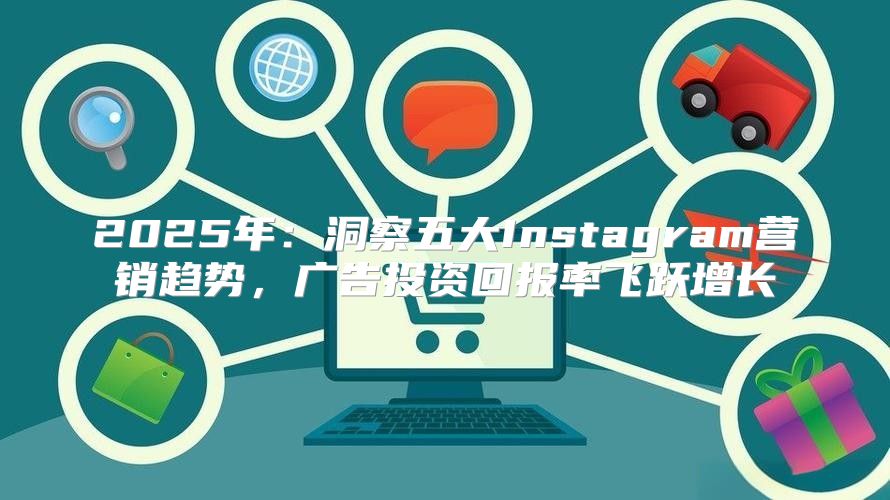 2025年：洞察五大Instagram营销趋势，广告投资回报率飞跃增长
