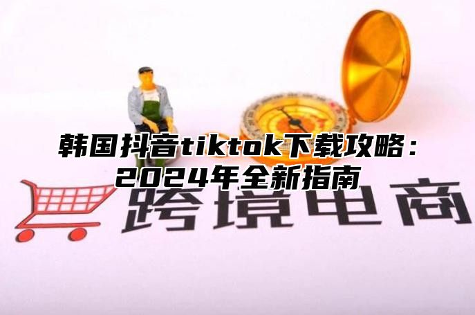 韩国抖音tiktok下载攻略：2025年全新指南