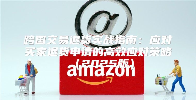 跨国交易退货实战指南：应对买家退货申请的高效应对策略2025版
