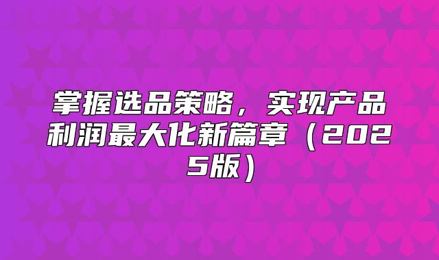 掌握选品策略，实现产品利润最大化新篇章2025版