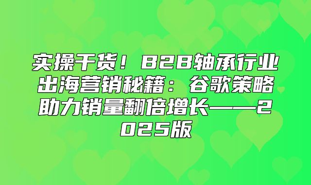 实操干货！B2B轴承行业出海营销秘籍：谷歌策略助力销量翻倍增长——2025版
