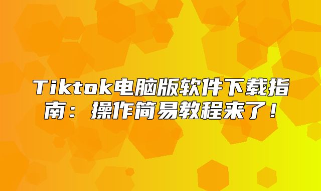 Tiktok电脑版软件下载指南：操作简易教程来了！