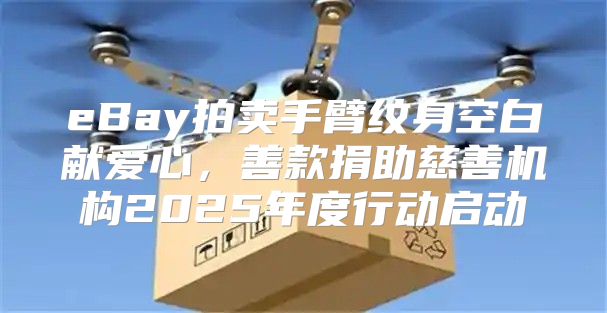 eBay拍卖手臂纹身空白献爱心，善款捐助慈善机构2025年度行动启动