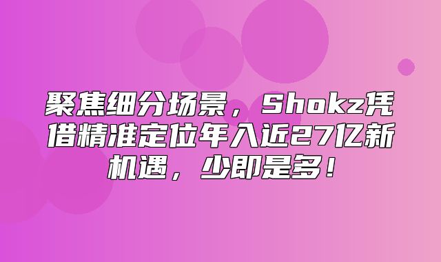 聚焦细分场景，Shokz凭借精准定位年入近27亿新机遇，少即是多！