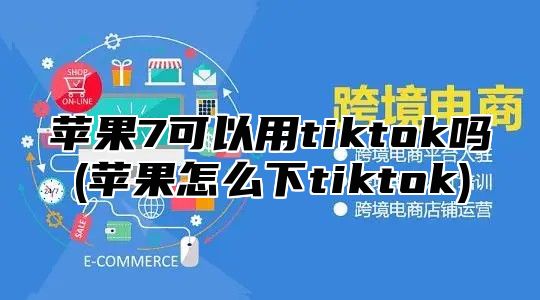 苹果7可以用tiktok吗(苹果怎么下tiktok)