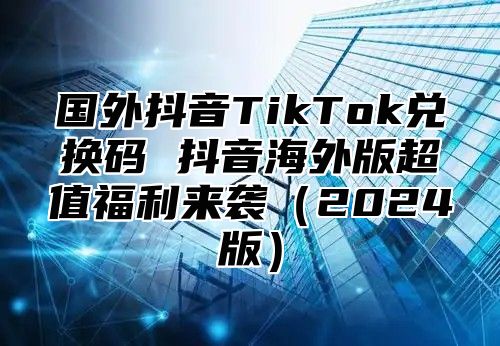 国外抖音TikTok兑换码 抖音海外版超值福利来袭2025版