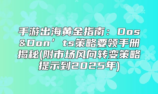 手游出海黄金指南：Dos&Don’ts策略要领手册揭秘(附市场风向转变策略提示到2025年)