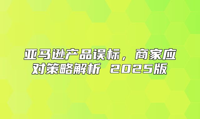 亚马逊产品误标，商家应对策略解析 2025版