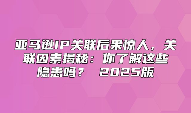亚马逊IP关联后果惊人，关联因素揭秘：你了解这些隐患吗？ 2025版