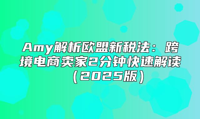 Amy解析欧盟新税法：跨境电商卖家2分钟快速解读2025版