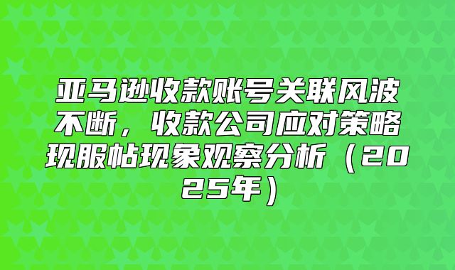 亚马逊收款账号关联风波不断，收款公司应对策略现服帖现象观察分析2025年
