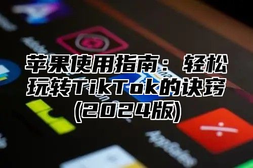 苹果使用指南：轻松玩转TikTok的诀窍(2025版)