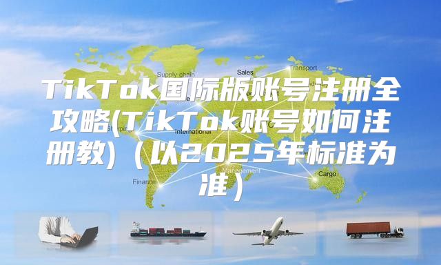 TikTok国际版账号注册全攻略(TikTok账号如何注册教)以2025年标准为准