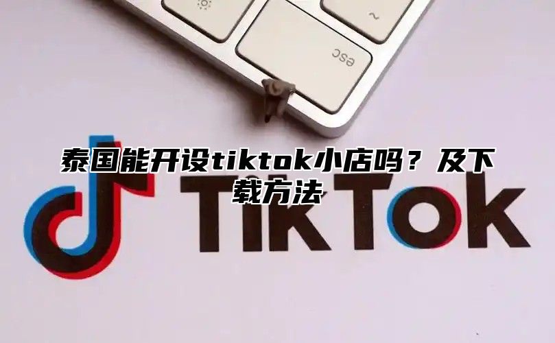 泰国能开设tiktok小店吗？及下载方法