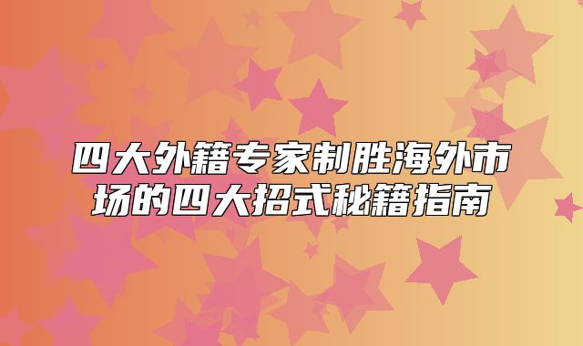 四大外籍专家制胜海外市场的四大招式秘籍指南