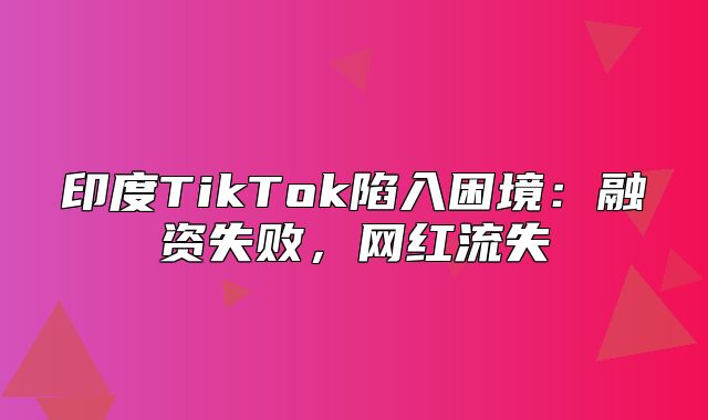 印度TikTok陷入困境：融资失败，网红流失