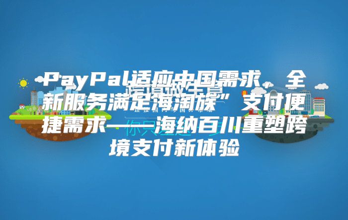 PayPal适应中国需求，全新服务满足海淘族”支付便捷需求——海纳百川重塑跨境支付新体验