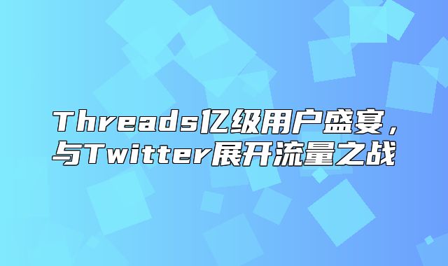 Threads亿级用户盛宴，与Twitter展开流量之战
