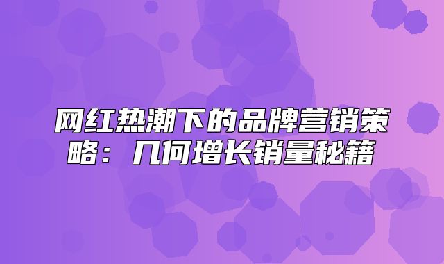 网红热潮下的品牌营销策略：几何增长销量秘籍