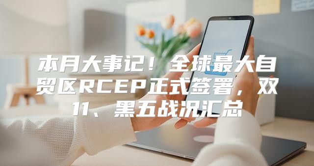 本月大事记！全球最大自贸区RCEP正式签署，双11、黑五战况汇总