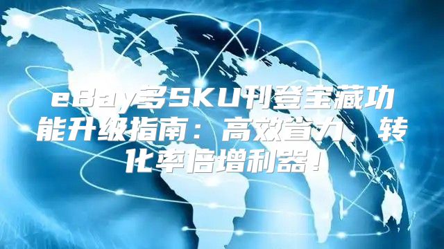 eBay多SKU刊登宝藏功能升级指南：高效省力，转化率倍增利器！