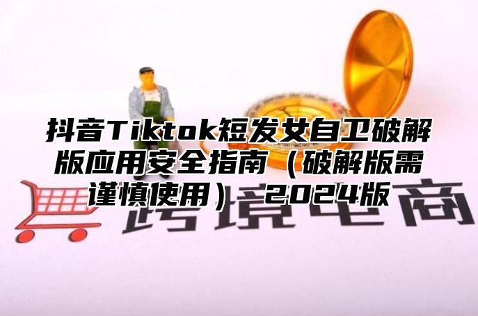 抖音Tiktok短发女自卫破解版应用安全指南破解版需谨慎使用 2025版