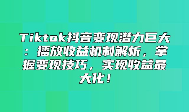Tiktok抖音变现潜力巨大：播放收益机制解析，掌握变现技巧，实现收益最大化！