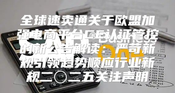 全球速卖通关于欧盟加强电商平台CE认证管控的新公告解读：严苛新规引领趋势顺应行业新规二〇二五关注声明
