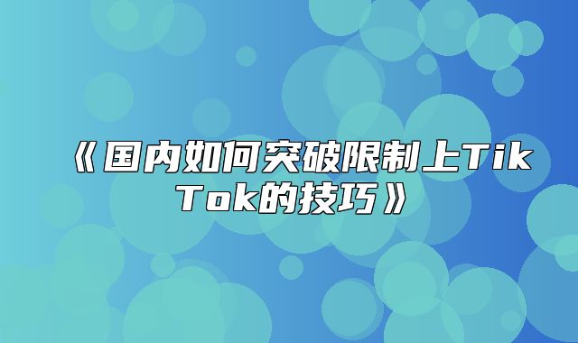国内如何突破限制上TikTok的技巧