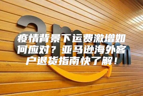 疫情背景下运费激增如何应对？亚马逊海外客户退货指南快了解！