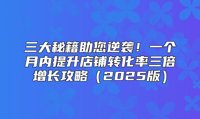 三大秘籍助您逆袭！一个月内提升店铺转化率三倍增长攻略2025版