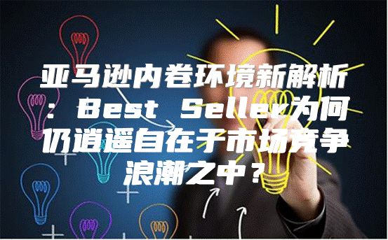亚马逊内卷环境新解析：Best Seller为何仍逍遥自在于市场竞争浪潮之中？