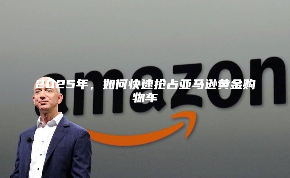 2025年，如何快速抢占亚马逊黄金购物车