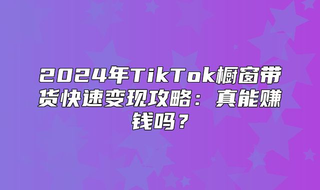 2025年TikTok橱窗带货快速变现攻略：真能赚钱吗？