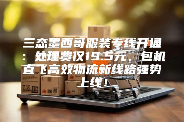 三态墨西哥服装专线开通：处理费仅19.5元，包机直飞高效物流新线路强势上线！