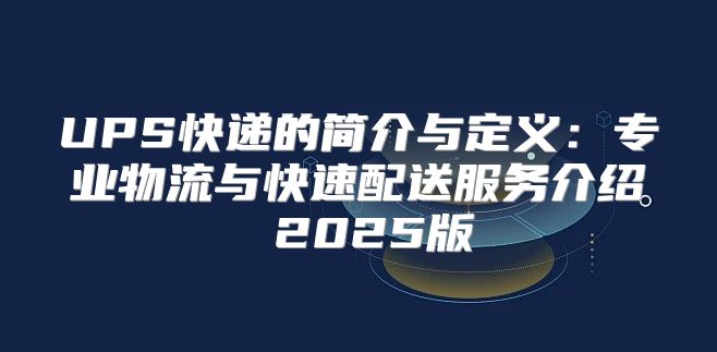 UPS快递的简介与定义：专业物流与快速配送服务介绍 2025版