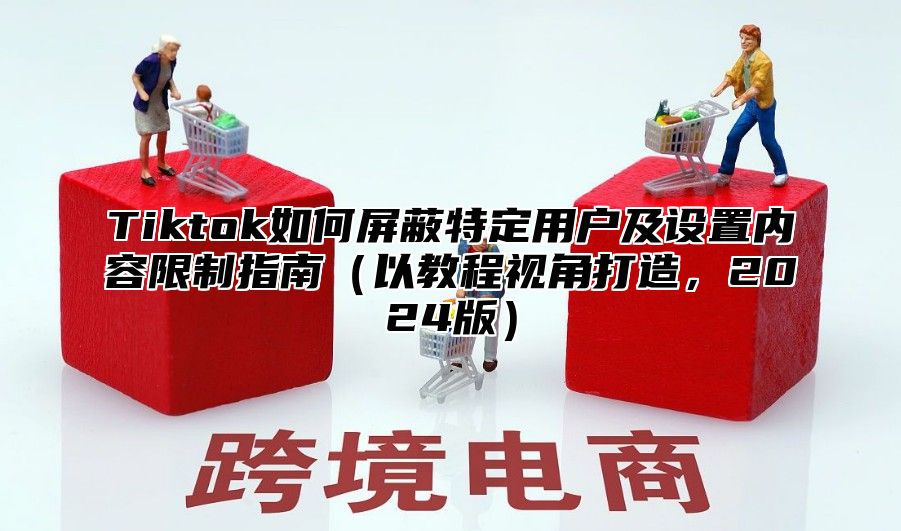 Tiktok如何屏蔽特定用户及设置内容限制指南以教程视角打造，2025版