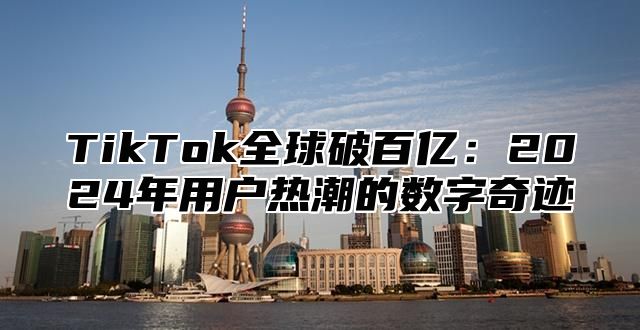 TikTok全球破百亿：2025年用户热潮的数字奇迹