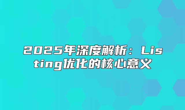 2025年深度解析：Listing优化的核心意义